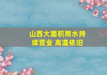 山西大面积雨水持续营业 高温依旧